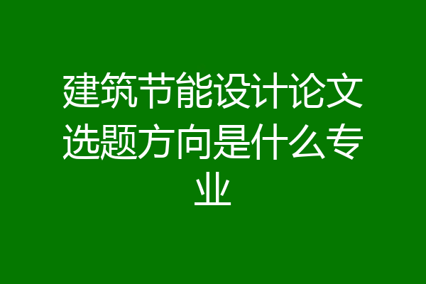 建筑节能设计论文选题方向是什么专业