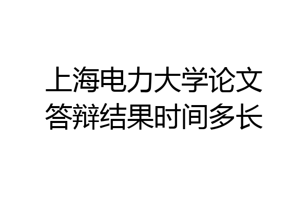 上海电力大学论文答辩结果时间多长