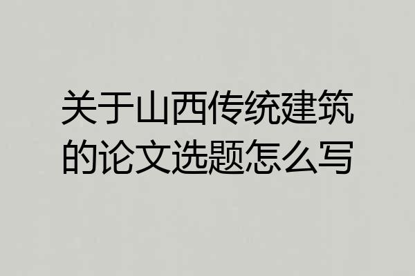 关于山西传统建筑的论文选题怎么写