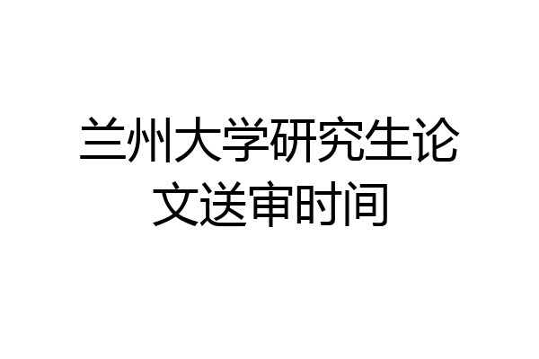 兰州大学研究生论文送审时间