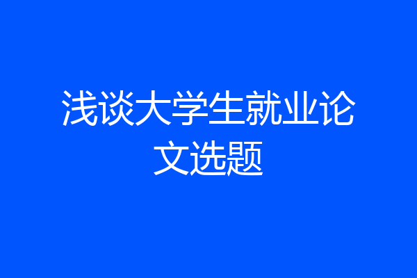 浅谈大学生就业论文选题