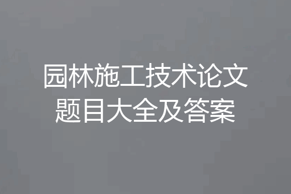 园林施工技术论文题目大全及答案