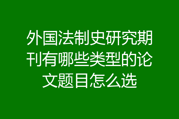 外国法制史研究期刊有哪些类型的论文题目怎么选