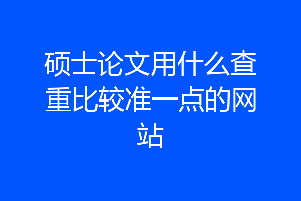 硕士论文用什么查重比较准一点的网站