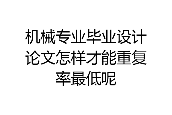 机械专业毕业设计论文怎样才能重复率最低呢