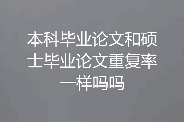 本科毕业论文和硕士毕业论文重复率一样吗吗