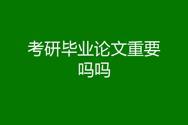 考研毕业论文重要吗吗