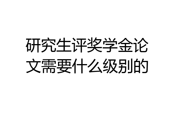 研究生评奖学金论文需要什么级别的