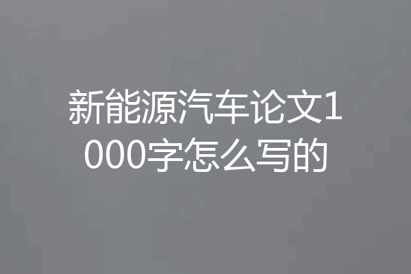 新能源汽车论文1000字怎么写的