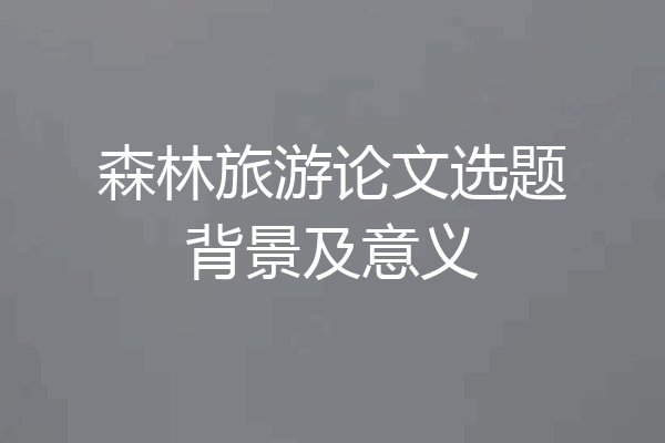 森林旅游论文选题背景及意义