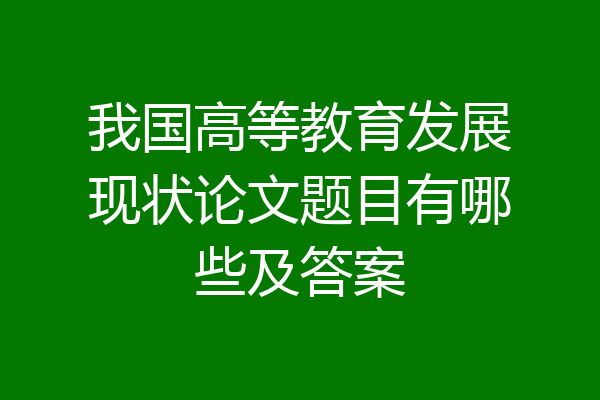 我国高等教育发展现状论文题目有哪些及答案