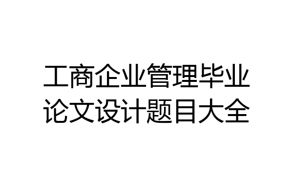 工商企业管理毕业论文设计题目大全