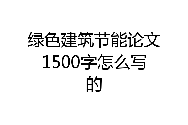 绿色建筑节能论文1500字怎么写的