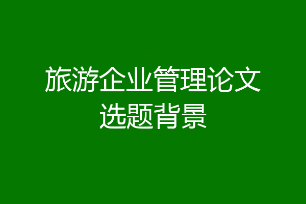 旅游企业管理论文选题背景