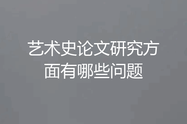 艺术史论文研究方面有哪些问题
