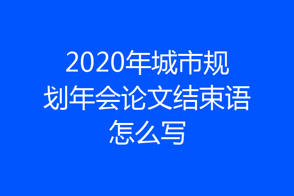 2020年城市规划年会论文结束语怎么写