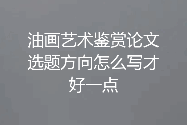 油画艺术鉴赏论文选题方向怎么写才好一点