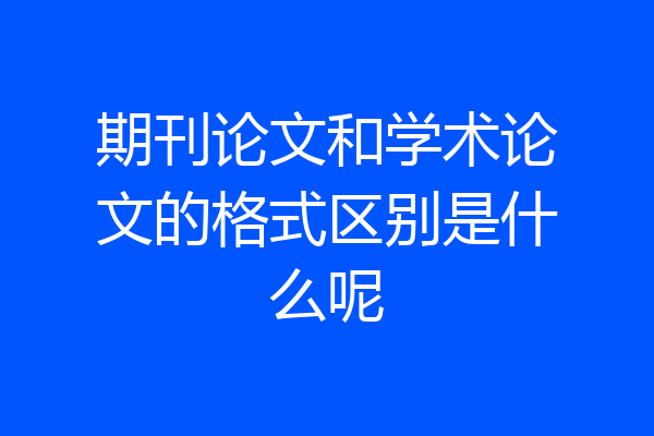 期刊论文和学术论文的格式区别是什么呢