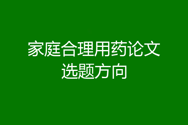家庭合理用药论文选题方向