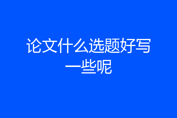 论文什么选题好写一些呢