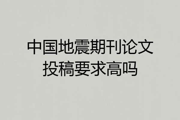 中国地震期刊论文投稿要求高吗