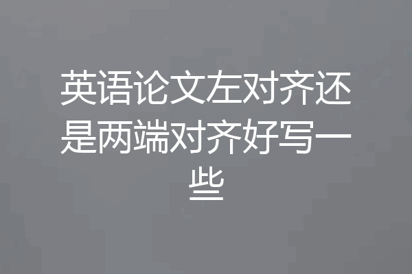 英语论文左对齐还是两端对齐好写一些