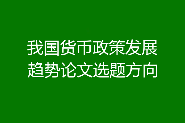 我国货币政策发展趋势论文选题方向