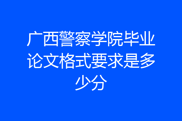广西警察学院毕业论文格式要求是多少分