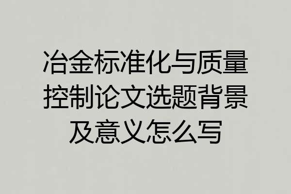 冶金标准化与质量控制论文选题背景及意义怎么写