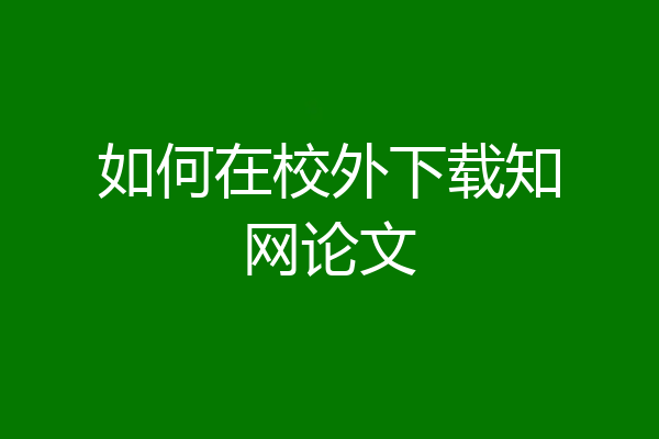 如何在校外下载知网论文