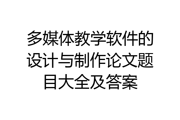 多媒体教学软件的设计与制作论文题目大全及答案