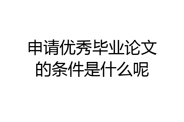 申请优秀毕业论文的条件是什么呢