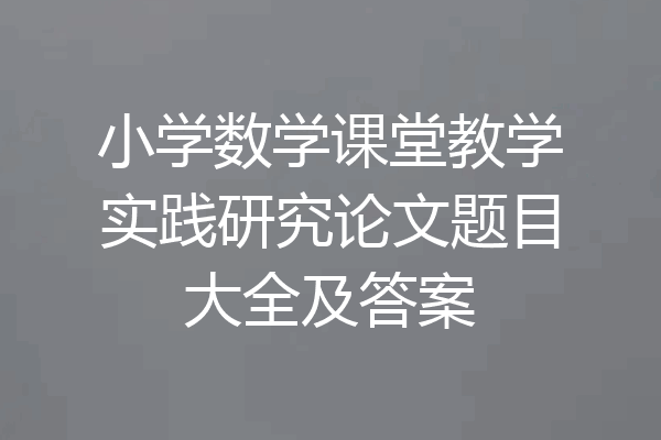 小学数学课堂教学实践研究论文题目大全及答案