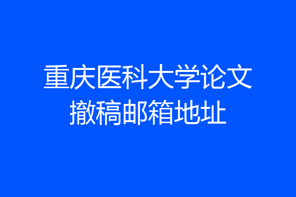 重庆医科大学论文撤稿邮箱地址