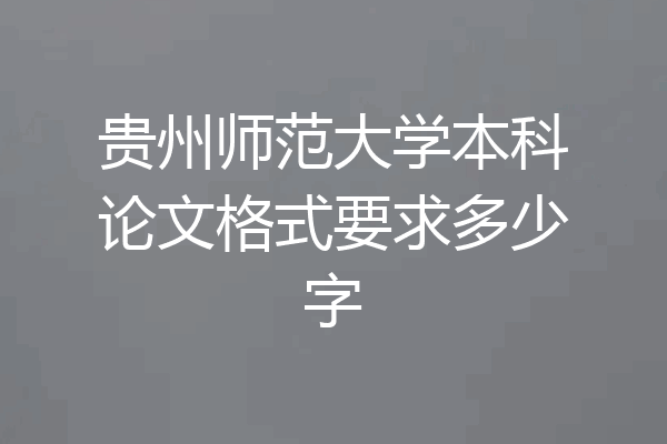 贵州师范大学本科论文格式要求多少字