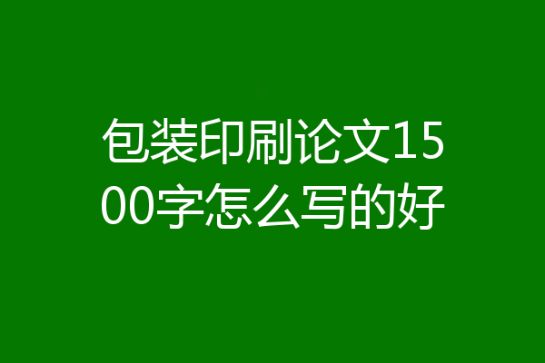 包装印刷论文1500字怎么写的好