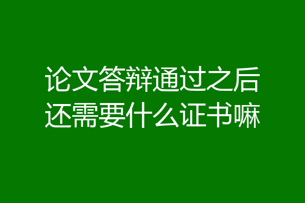 论文答辩通过之后还需要什么证书嘛