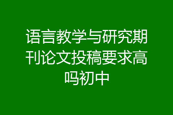 语言教学与研究期刊论文投稿要求高吗初中
