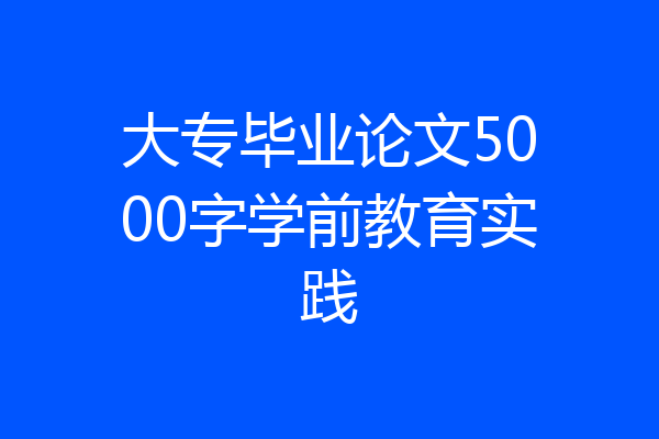 大专毕业论文5000字学前教育实践