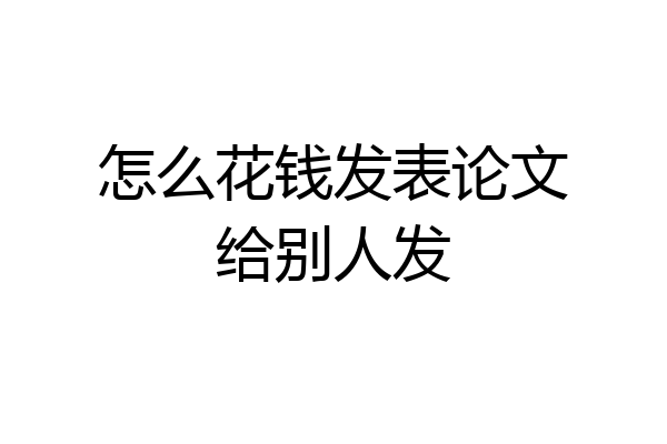 怎么花钱发表论文给别人发