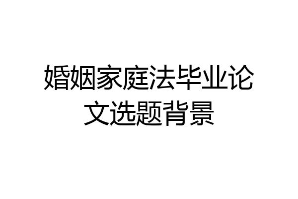婚姻家庭法毕业论文选题背景