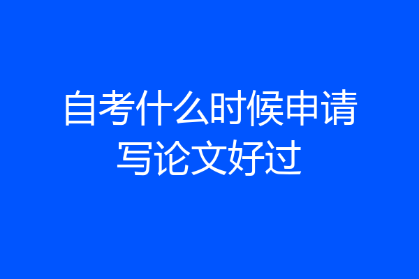 自考什么时候申请写论文好过