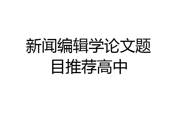 新闻编辑学论文题目推荐高中