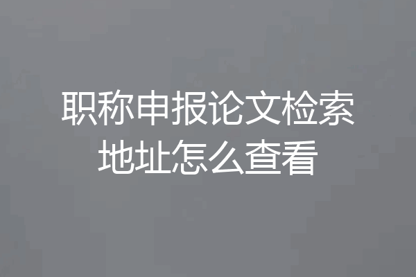 职称申报论文检索地址怎么查看