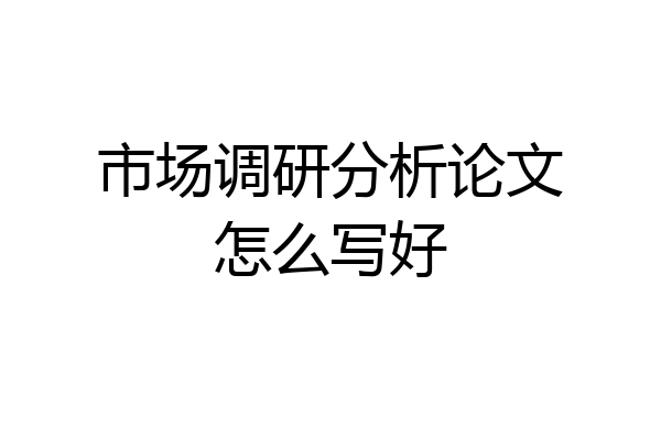 市场调研分析论文怎么写好