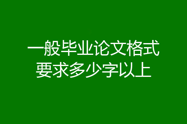 一般毕业论文格式要求多少字以上