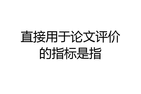 直接用于论文评价的指标是指