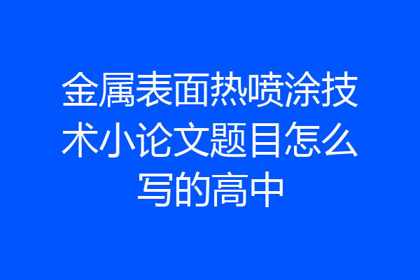 金属表面热喷涂技术小论文题目怎么写的高中
