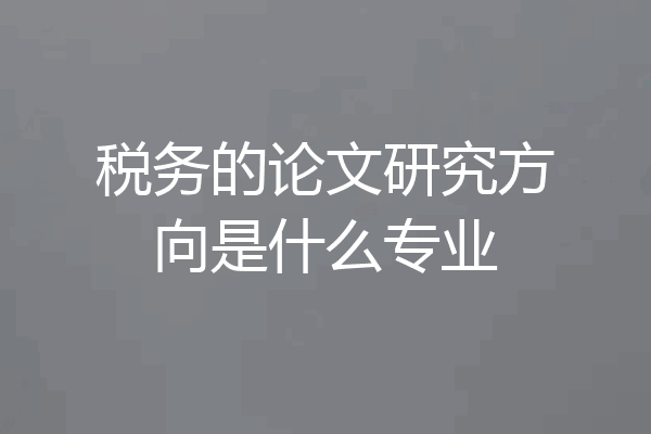 税务的论文研究方向是什么专业