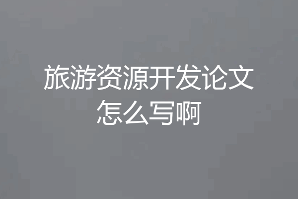 旅游资源开发论文怎么写啊